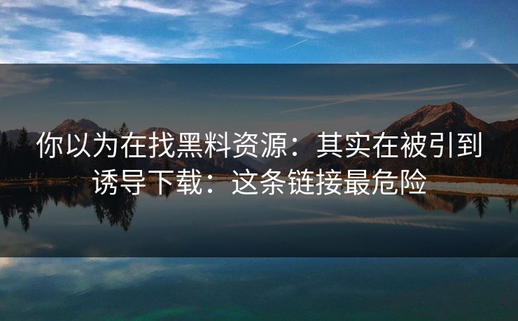 你以为在找黑料资源:其实在被引到诱导下载:这条链接最危险 你以为在找黑料资源:其实在被引到诱导下载:这条链接最危险