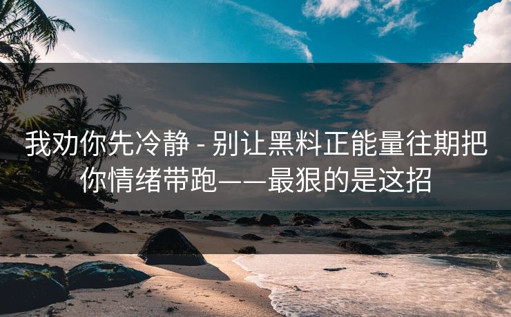 我劝你先冷静 - 别让黑料正能量往期把你情绪带跑——最狠的是这招