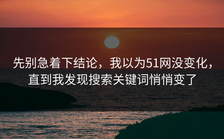 先别急着下结论，我以为51网没变化，直到我发现搜索关键词悄悄变了