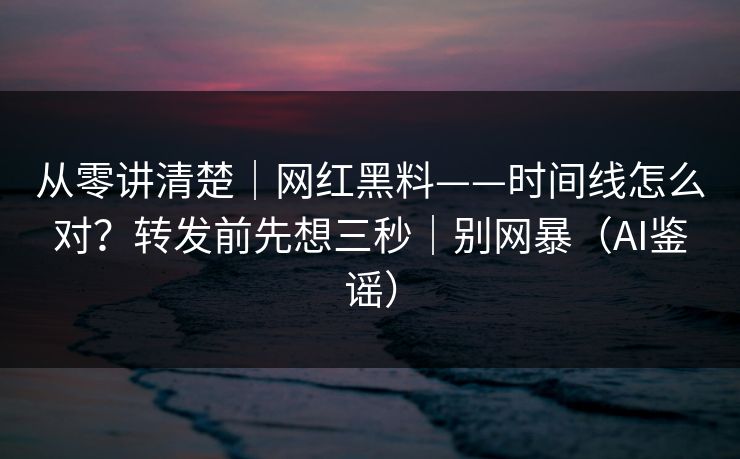 从零讲清楚|网红黑料——时间线怎么对?转发前先想三秒|别网暴(AI鉴谣) 从零讲清楚|网红黑料——时间线怎么对?转发前先想三秒|别网暴(AI鉴谣)