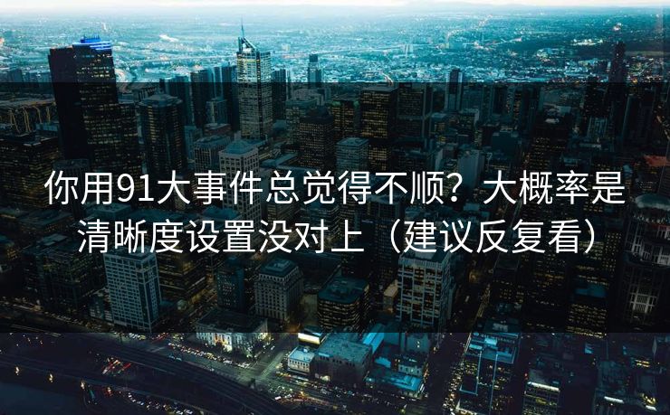 你用91大事件总觉得不顺?大概率是清晰度设置没对上(建议反复看) 你用91大事件总觉得不顺?大概率是清晰度设置没对上(建议反复看)