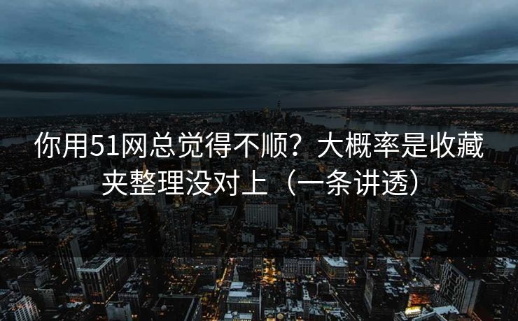 你用51网总觉得不顺？大概率是收藏夹整理没对上（一条讲透）