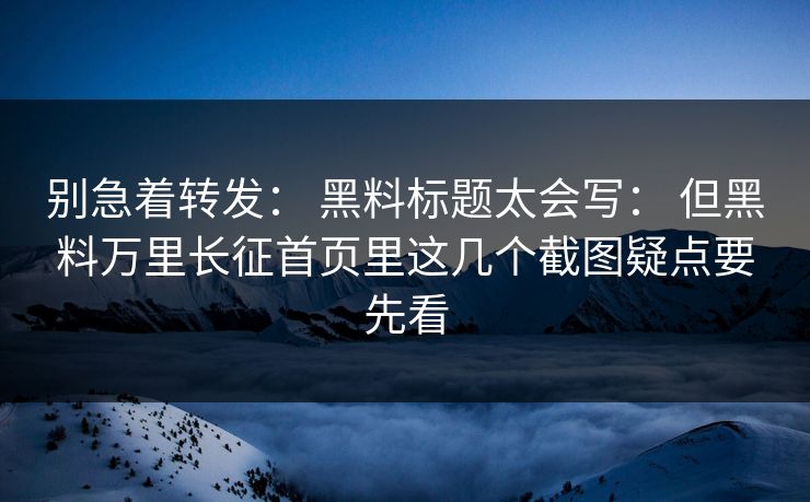 别急着转发： 黑料标题太会写： 但黑料万里长征首页里这几个截图疑点要先看