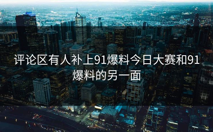 评论区有人补上91爆料今日大赛和91爆料的另一面 评论区有人补上91爆料今日大赛和91爆料的另一面