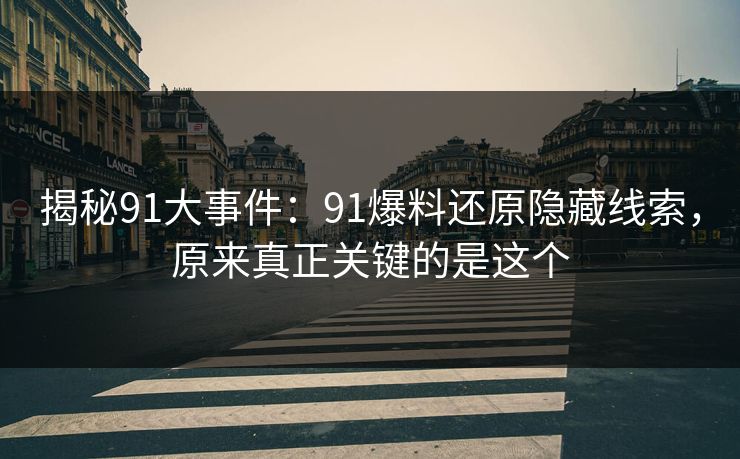 揭秘91大事件:91爆料还原隐藏线索,原来真正关键的是这个 揭秘91大事件:91爆料还原隐藏线索,原来真正关键的是这个